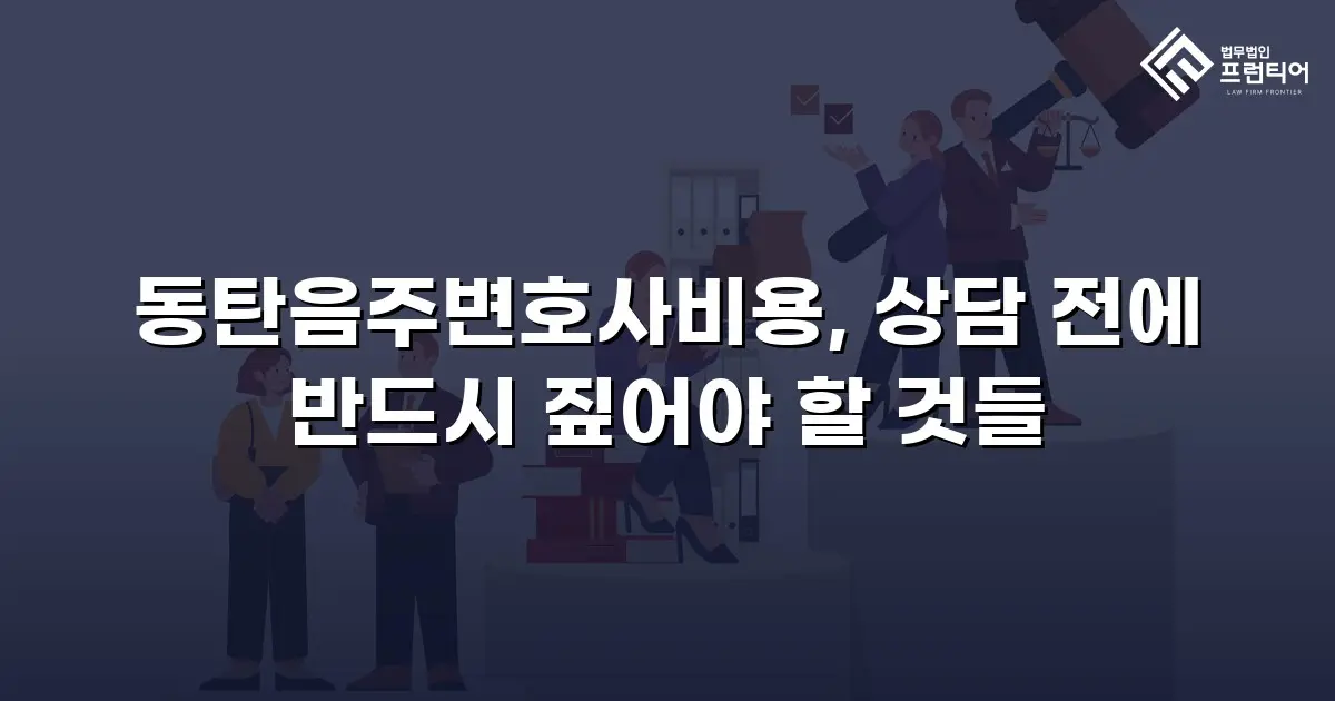 동탄음주변호사비용, 상담 전에 반드시 짚어야 할 것들