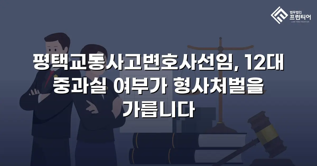평택교통사고변호사선임, 12대 중과실 여부가 형사처벌을 가릅니다