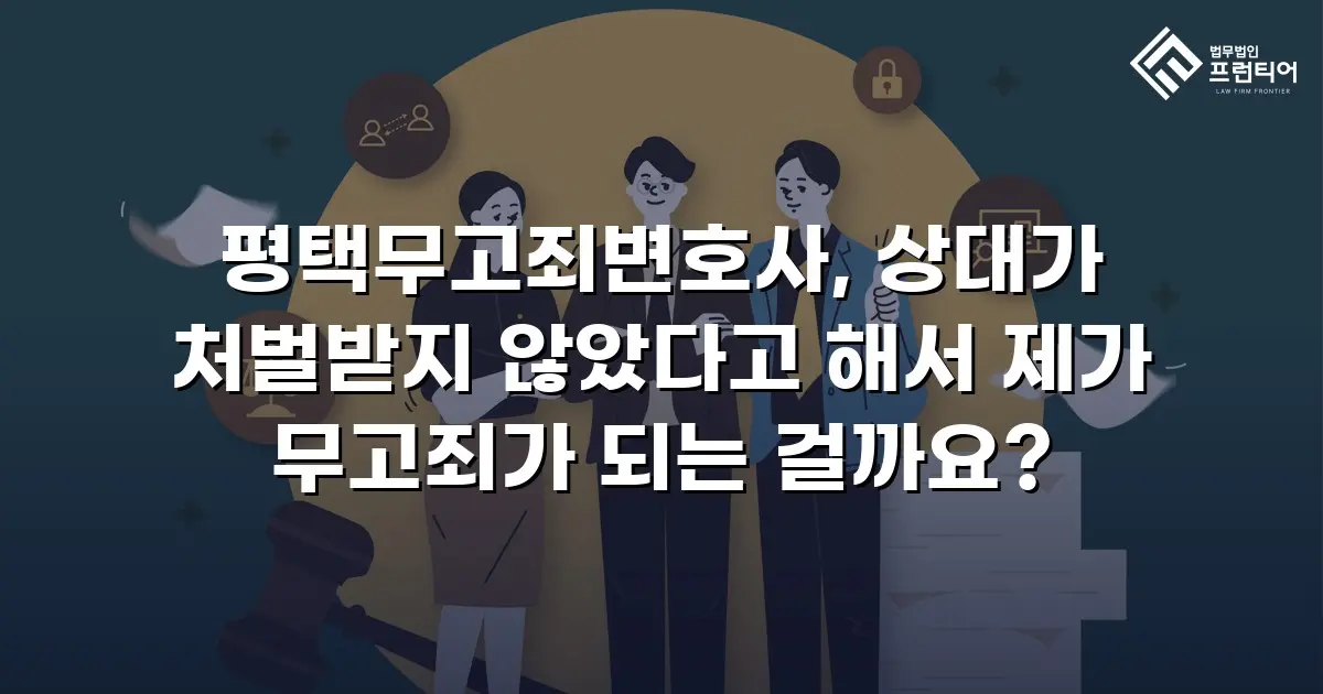 평택무고죄변호사, 상대가 처벌받지 않았다고 해서 제가 무고죄가 되는 걸까요?
