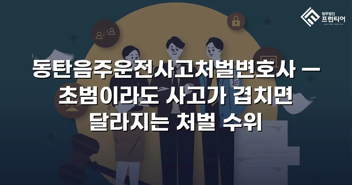 동탄음주운전사고처벌변호사 — 초범이라도 사고가 겹치면 달라지는 처벌 수위