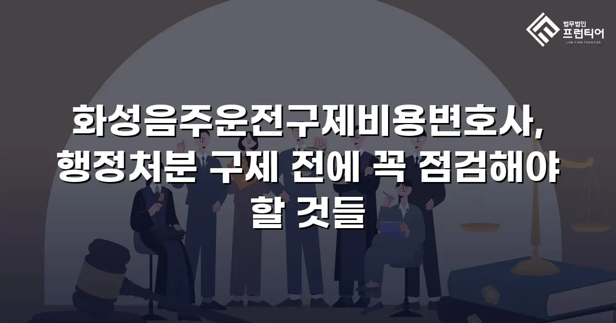 화성음주운전구제비용변호사, 행정처분 구제 전에 꼭 점검해야 할 것들