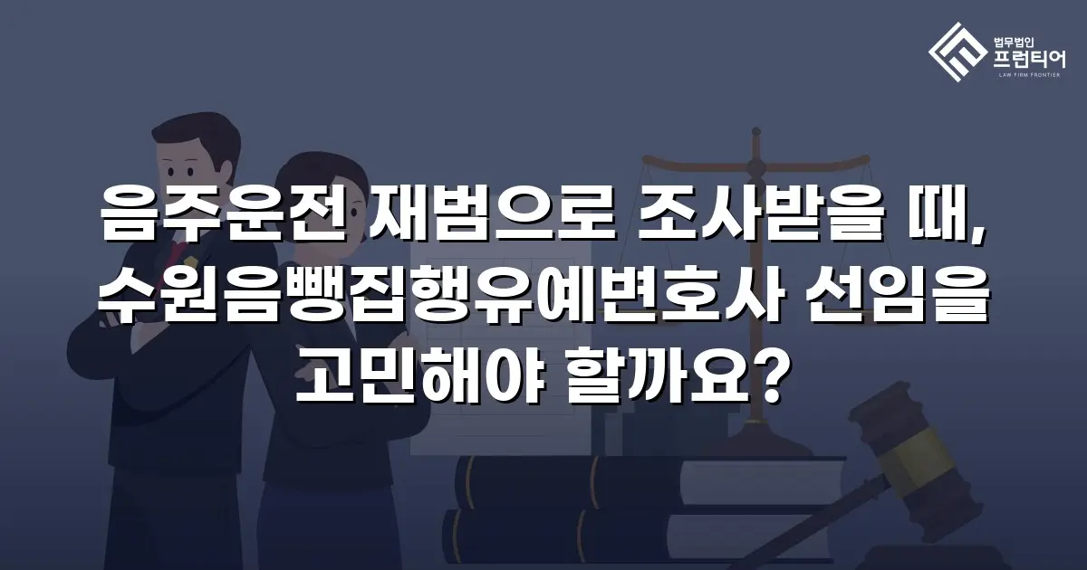 음주운전 재범으로 조사받을 때, 수원음뺑집행유예변호사 선임을 고민해야 할까요?