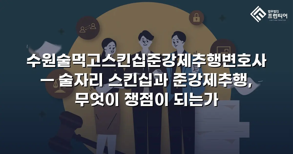 수원술먹고스킨십준강제추행변호사 — 술자리 스킨십과 준강제추행, 무엇이 쟁점이 되는가