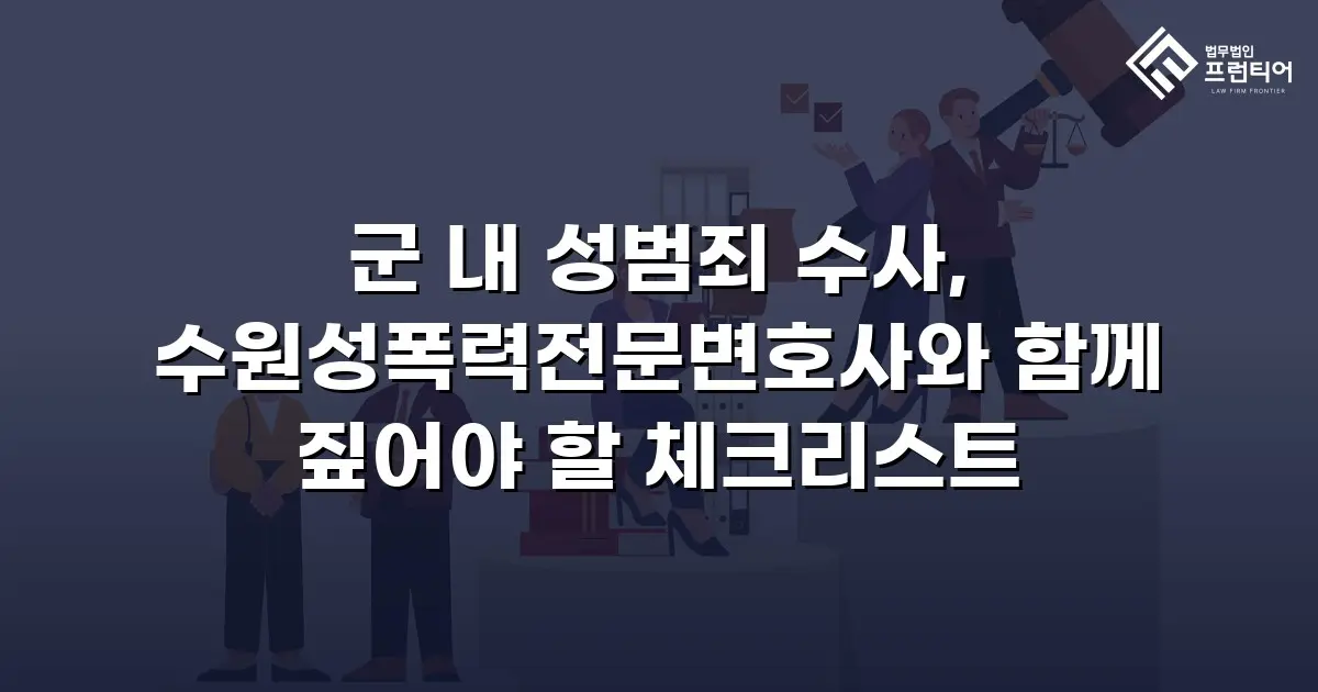 군 내 성범죄 수사, 수원성폭력전문변호사와 함께 짚어야 할 체크리스트