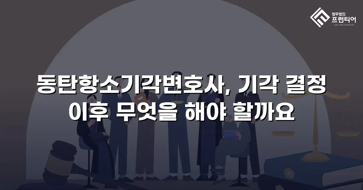 동탄항소기각변호사, 기각 결정 이후 무엇을 해야 할까요