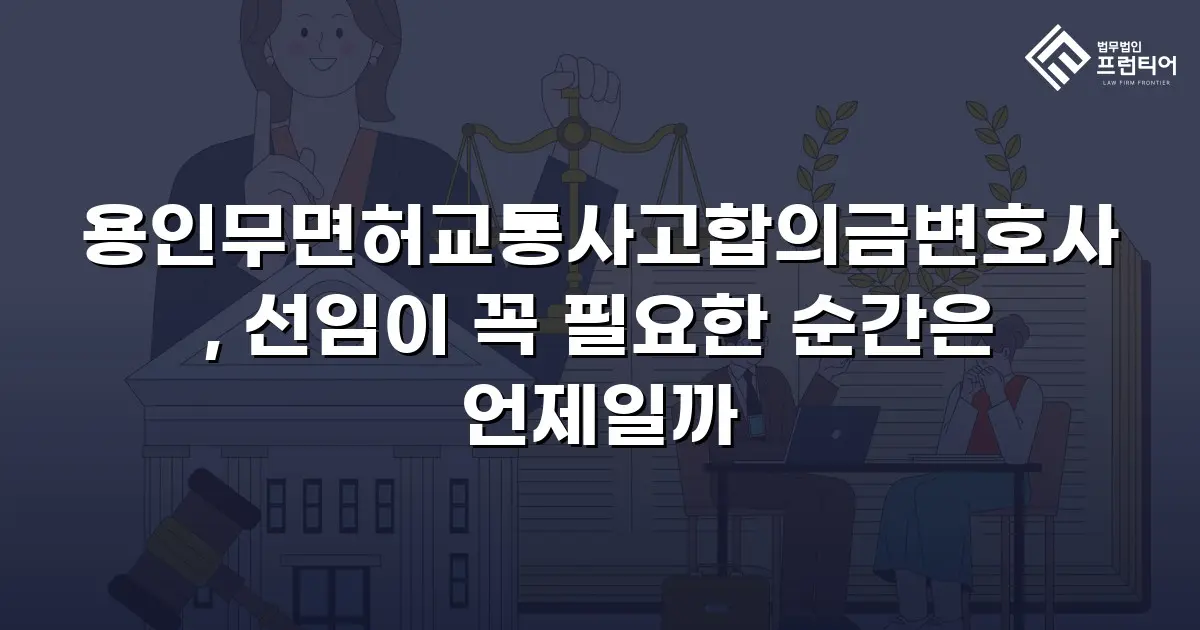 용인무면허교통사고합의금변호사, 선임이 꼭 필요한 순간은 언제일까