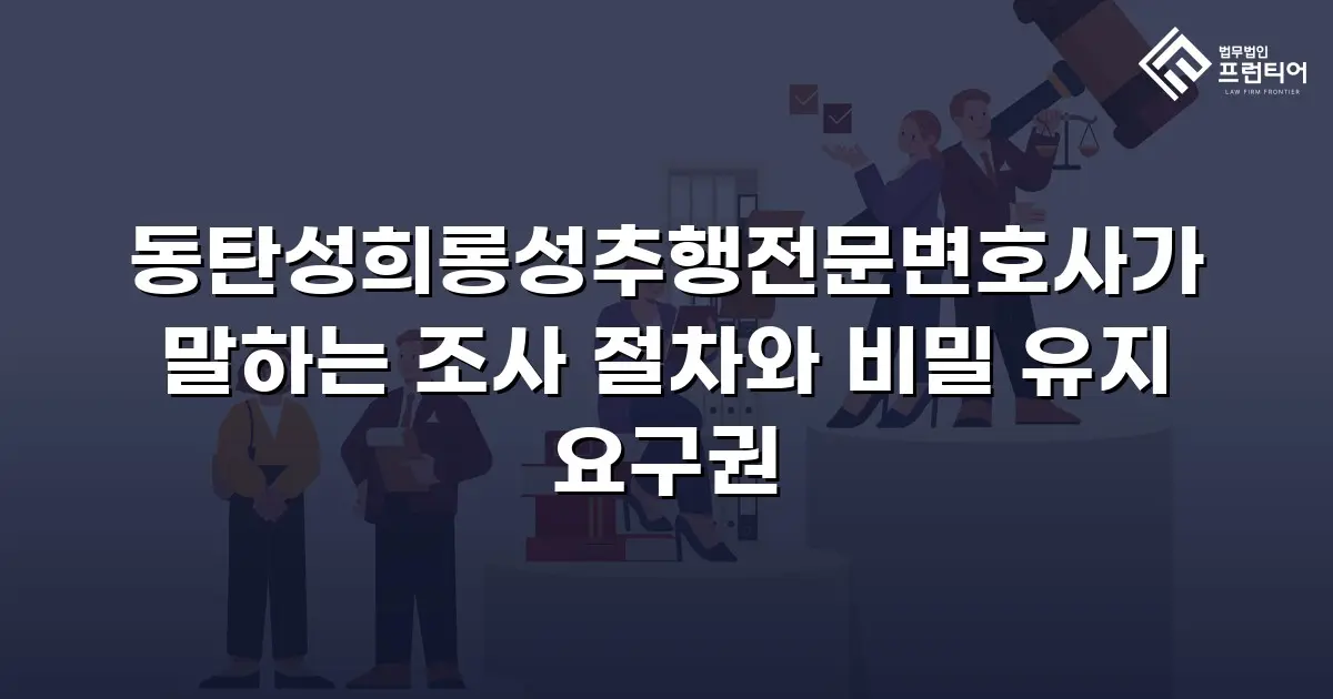 동탄성희롱성추행전문변호사가 말하는 조사 절차와 비밀 유지 요구권