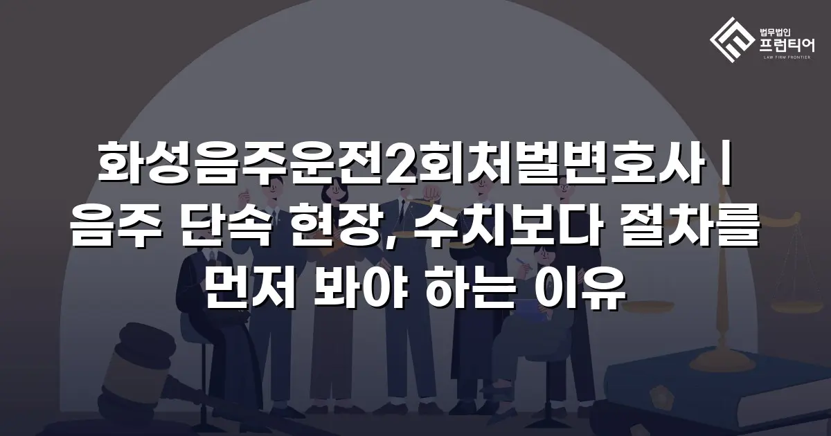 화성음주운전2회처벌변호사 | 음주 단속 현장, 수치보다 절차를 먼저 봐야 하는 이유