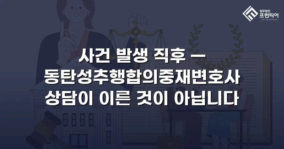 사건 발생 직후 — 동탄성추행합의중재변호사 상담이 이른 것이 아닙니다