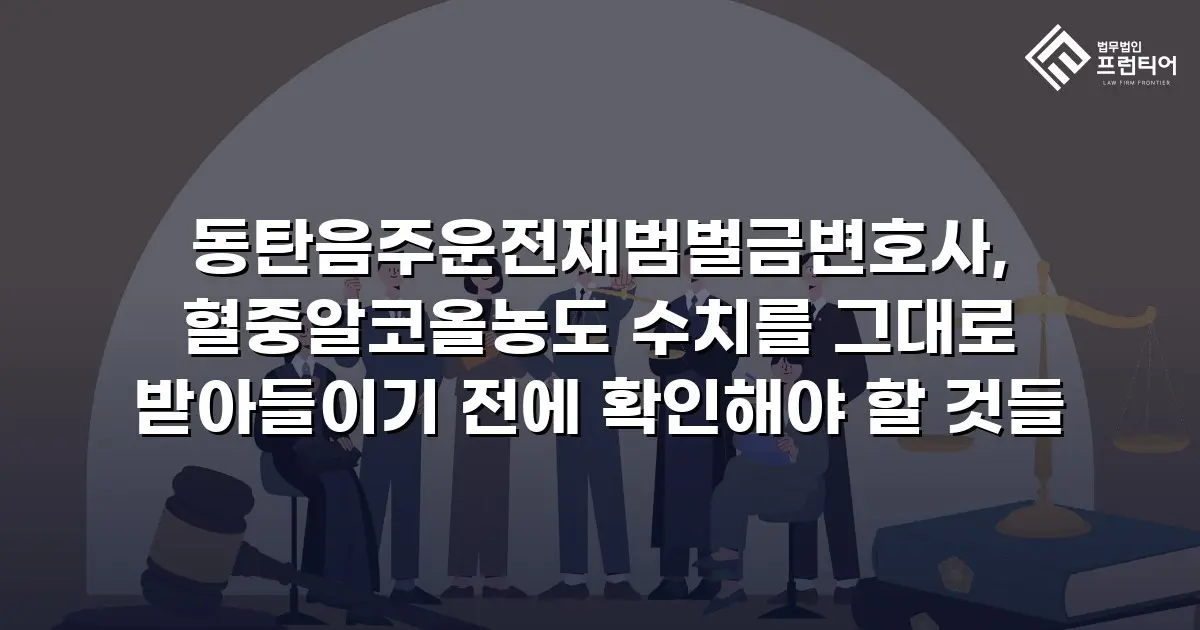 동탄음주운전재범벌금변호사, 혈중알코올농도 수치를 그대로 받아들이기 전에 확인해야 할 것들