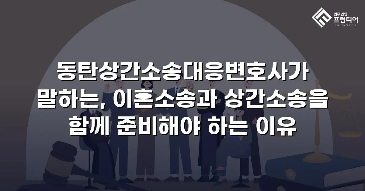 동탄상간소송대응변호사가 말하는, 이혼소송과 상간소송을 함께 준비해야 하는 이유