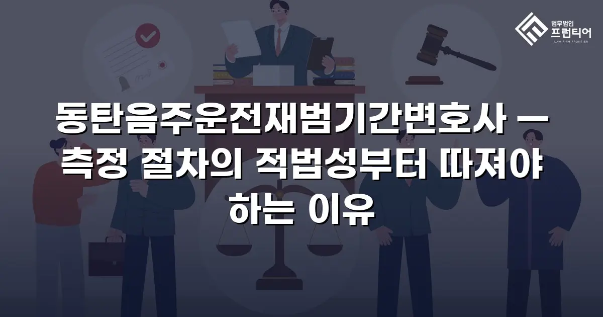 동탄음주운전재범기간변호사 — 측정 절차의 적법성부터 따져야 하는 이유