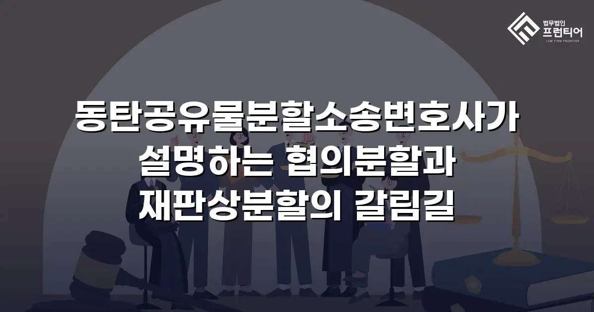동탄공유물분할소송변호사가 설명하는 협의분할과 재판상분할의 갈림길