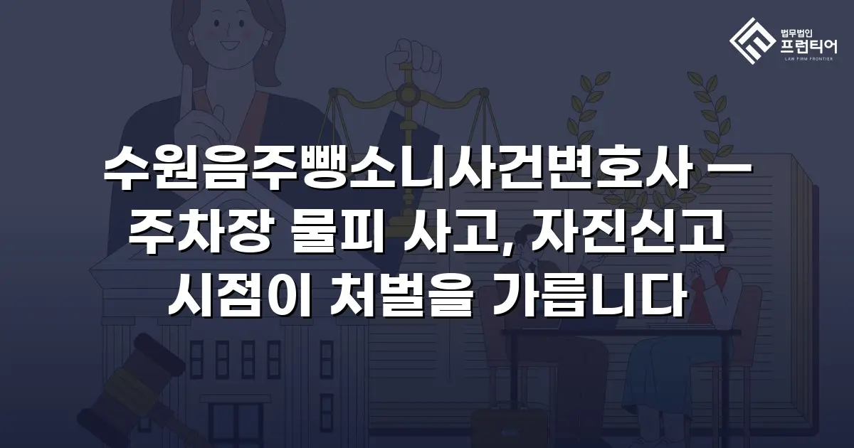 수원음주뺑소니사건변호사 — 주차장 물피 사고, 자진신고 시점이 처벌을 가릅니다