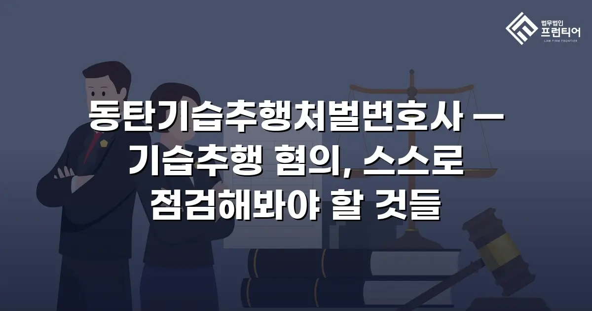 동탄기습추행처벌변호사 — 기습추행 혐의, 스스로 점검해봐야 할 것들