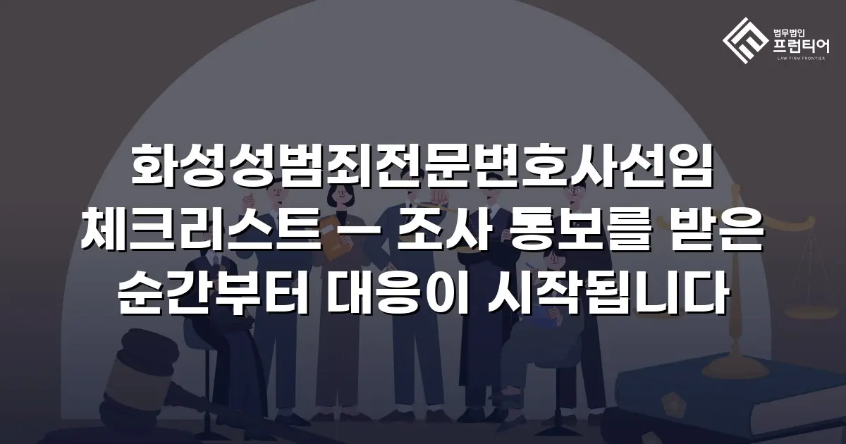 화성성범죄전문변호사선임 체크리스트 — 조사 통보를 받은 순간부터 대응이 시작됩니다