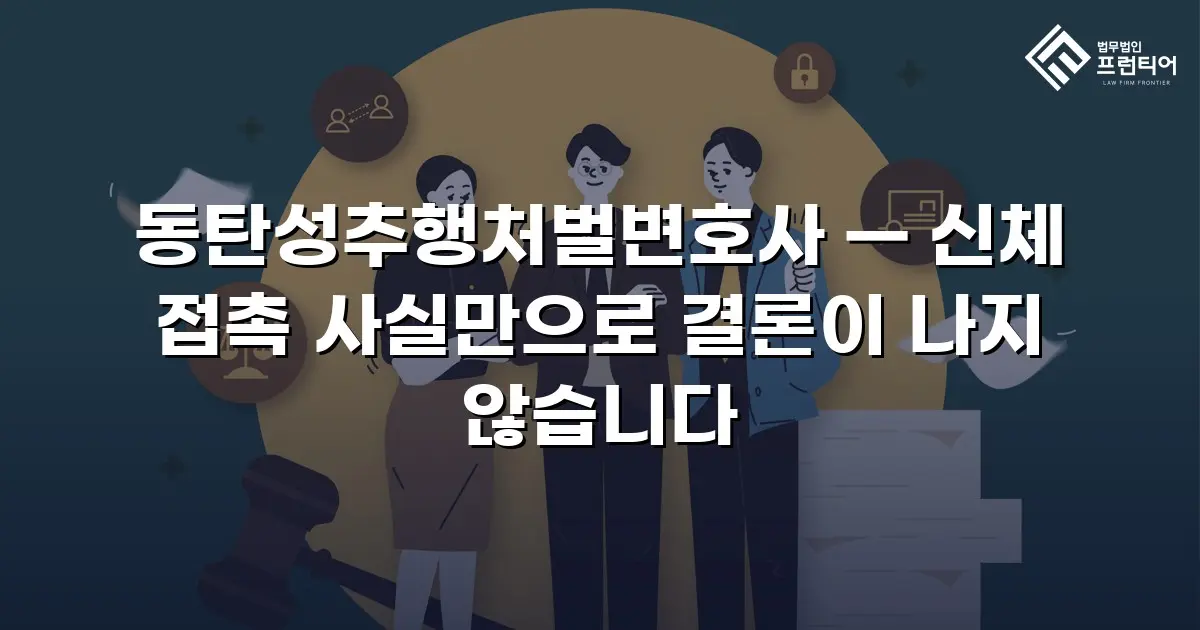 동탄성추행처벌변호사 — 신체 접촉 사실만으로 결론이 나지 않습니다