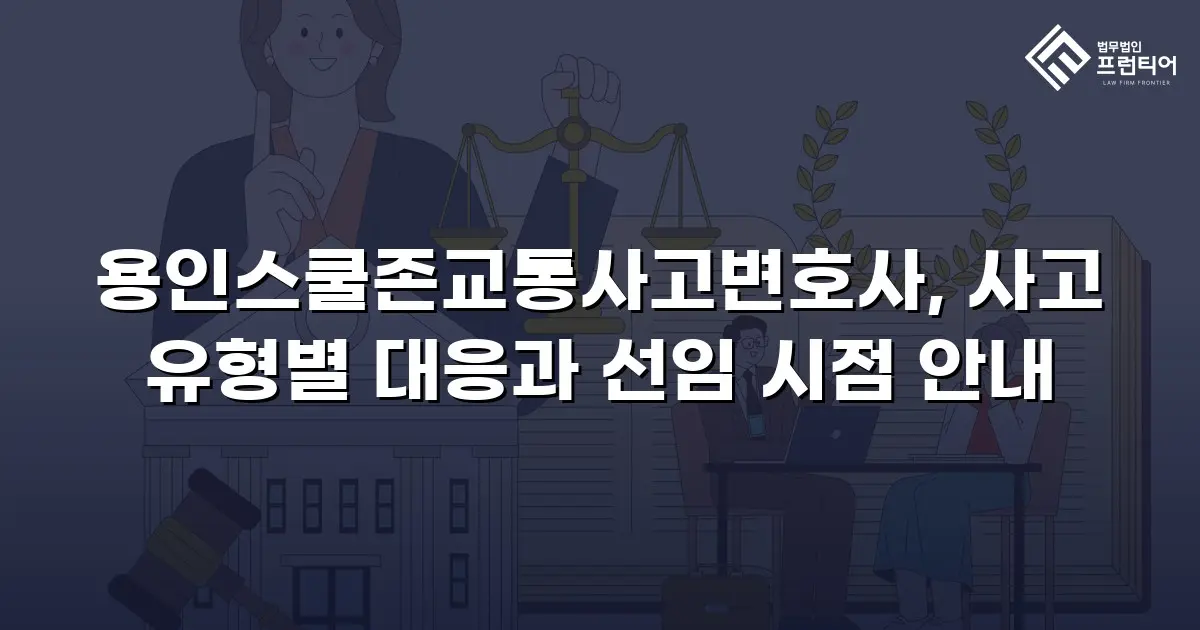 용인스쿨존교통사고변호사, 사고 유형별 대응과 선임 시점 안내