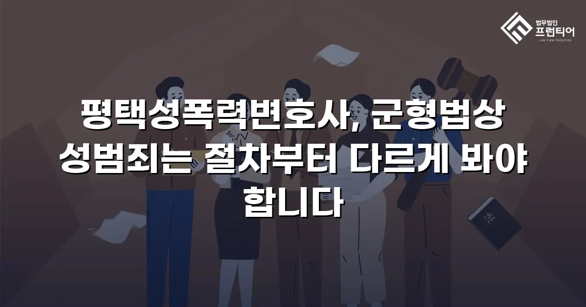 평택성폭력변호사, 군형법상 성범죄는 절차부터 다르게 봐야 합니다