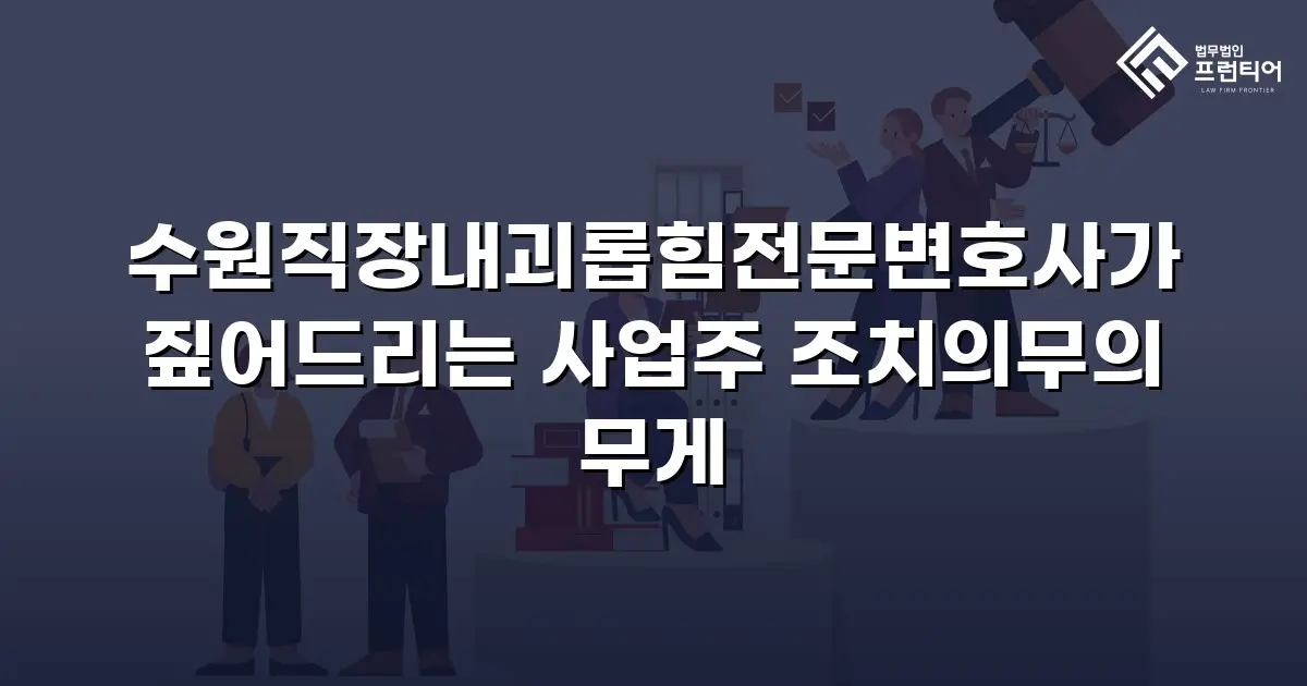 수원직장내괴롭힘전문변호사가 짚어드리는 사업주 조치의무의 무게