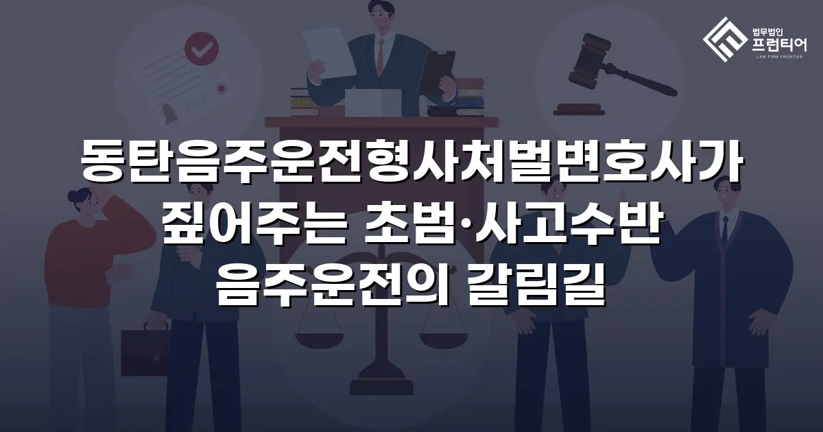 동탄음주운전형사처벌변호사가 짚어주는 초범·사고수반 음주운전의 갈림길