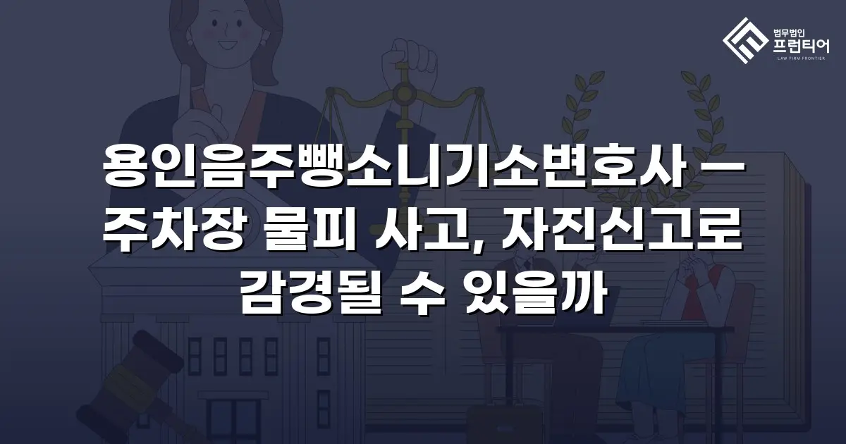 용인음주뺑소니기소변호사 — 주차장 물피 사고, 자진신고로 감경될 수 있을까