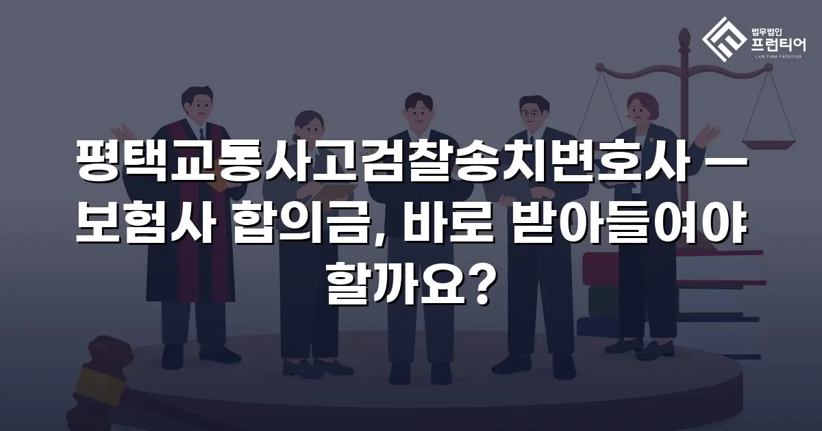 평택교통사고검찰송치변호사 — 보험사 합의금, 바로 받아들여야 할까요?