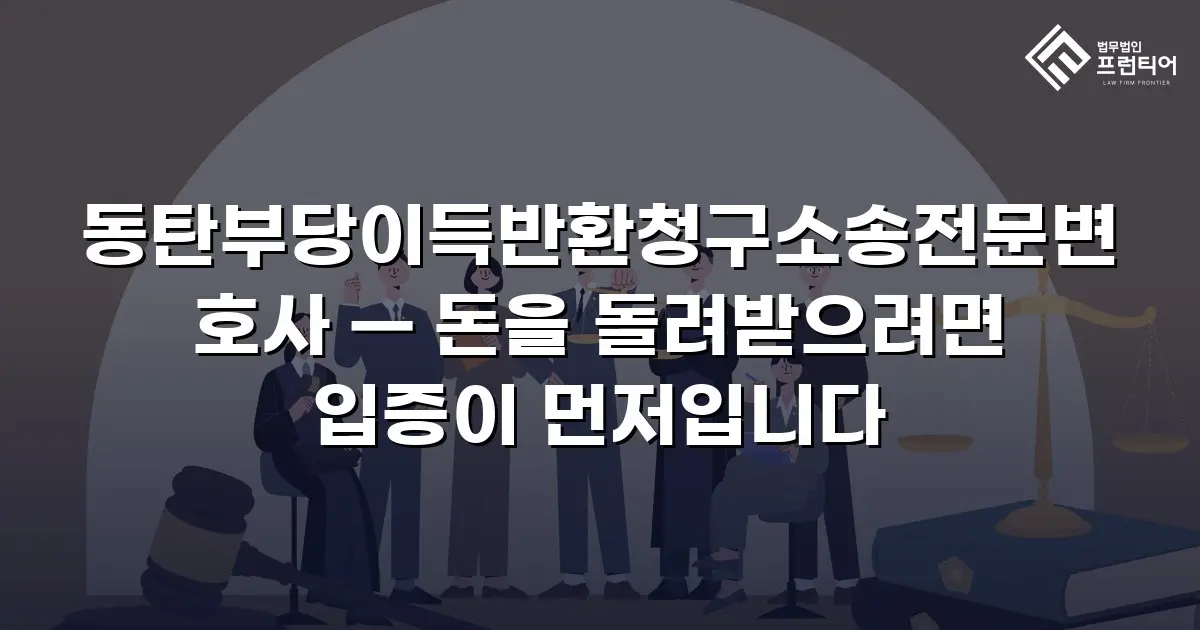 동탄부당이득반환청구소송전문변호사 — 돈을 돌려받으려면 입증이 먼저입니다