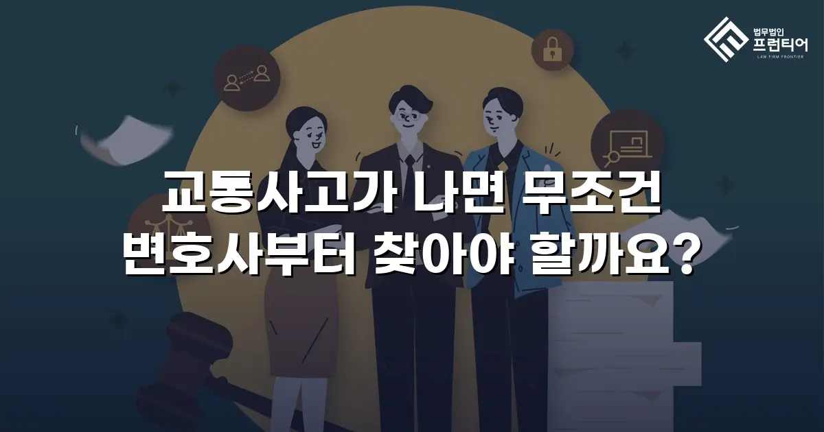 교통사고가 나면 무조건 변호사부터 찾아야 할까요?