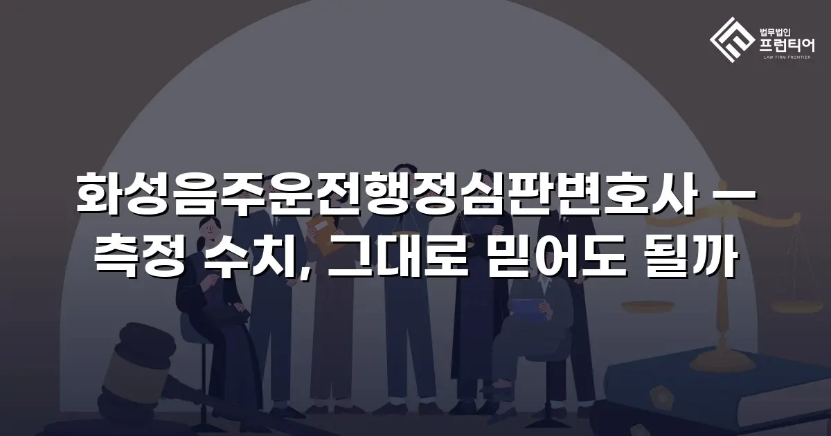 화성음주운전행정심판변호사 — 측정 수치, 그대로 믿어도 될까