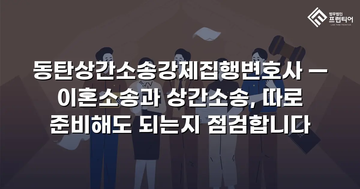 동탄상간소송강제집행변호사 — 이혼소송과 상간소송, 따로 준비해도 되는지 점검합니다