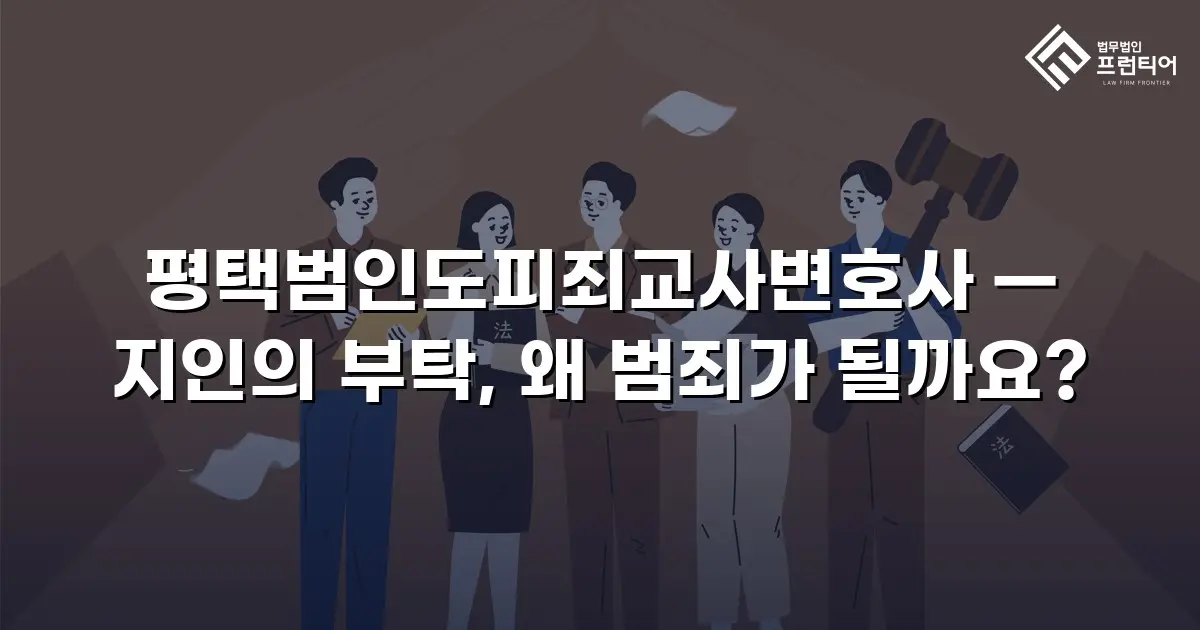 평택범인도피죄교사변호사 — 지인의 부탁, 왜 범죄가 될까요?