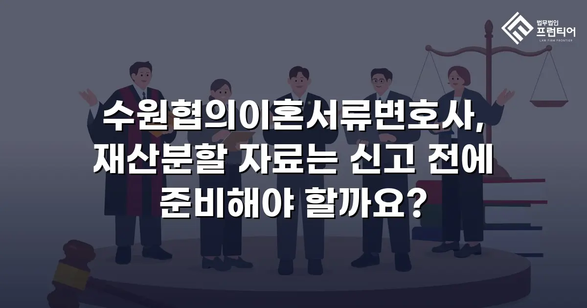수원협의이혼서류변호사, 재산분할 자료는 신고 전에 준비해야 할까요?
