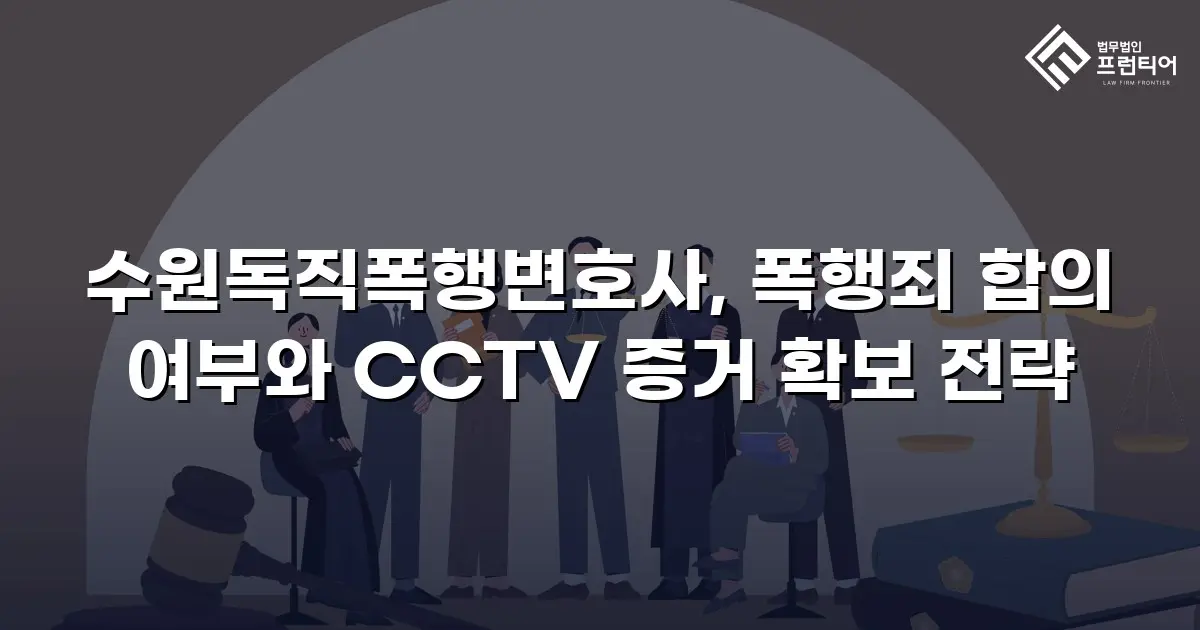 수원독직폭행변호사, 폭행죄 합의 여부와 CCTV 증거 확보 전략