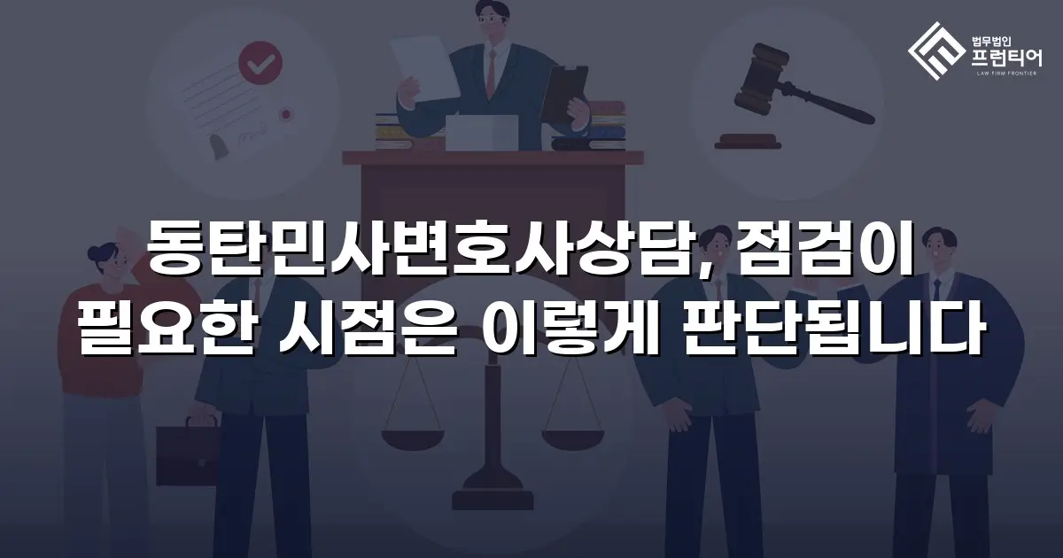 동탄민사변호사상담, 점검이 필요한 시점은 이렇게 판단됩니다