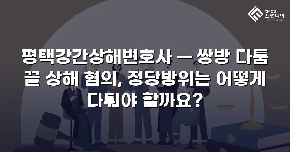 평택강간상해변호사 — 쌍방 다툼 끝 상해 혐의, 정당방위는 어떻게 다퉈야 할까요?