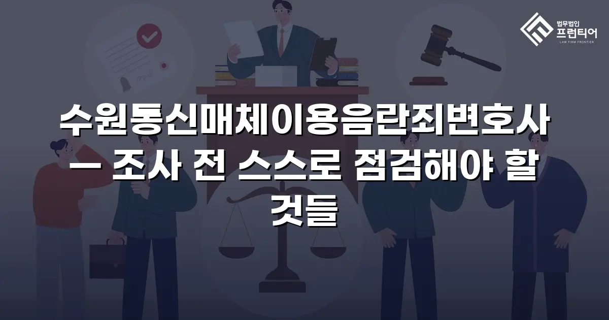 수원통신매체이용음란죄변호사 — 조사 전 스스로 점검해야 할 것들