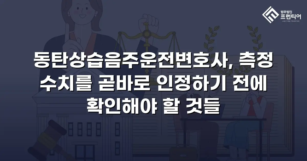 동탄상습음주운전변호사, 측정 수치를 곧바로 인정하기 전에 확인해야 할 것들