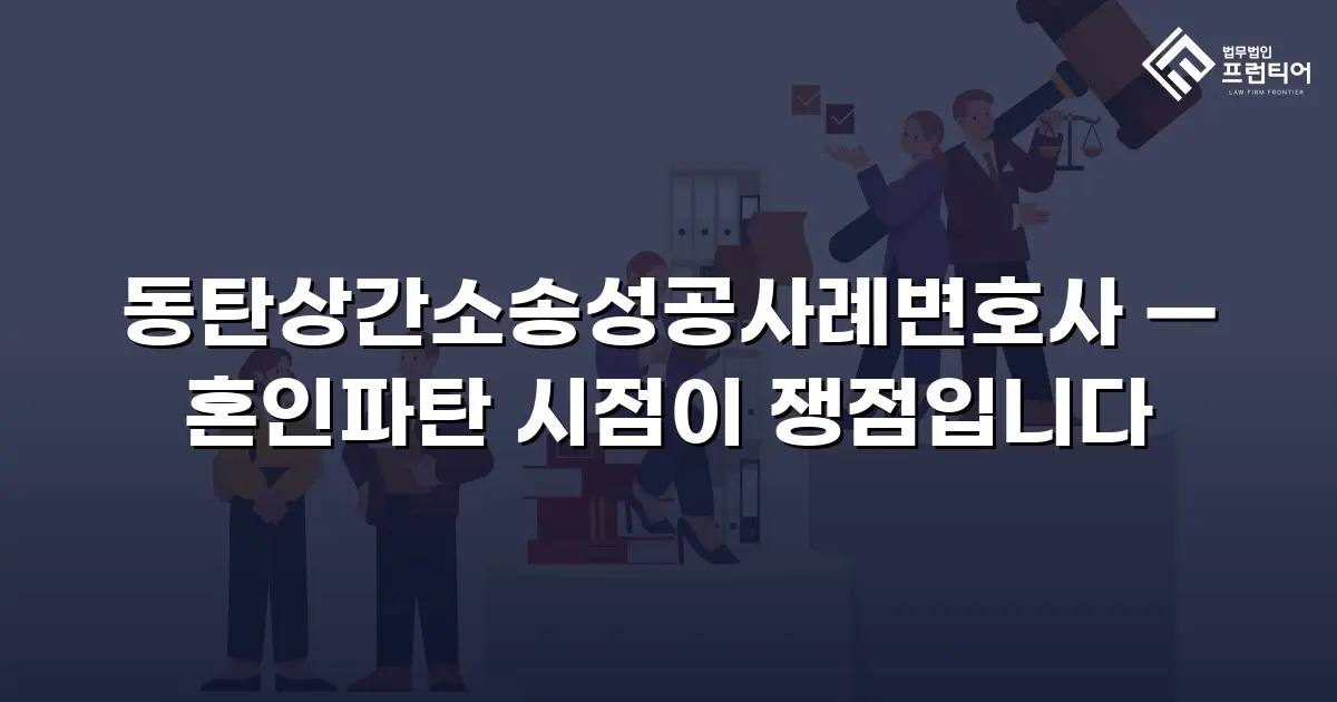 동탄상간소송성공사례변호사 — 혼인파탄 시점이 쟁점입니다