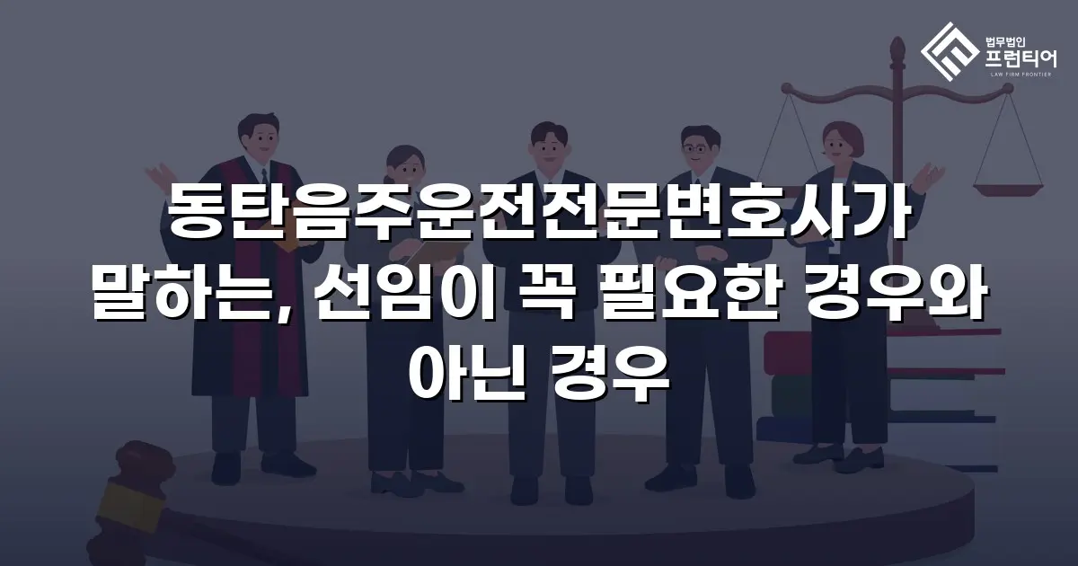 동탄음주운전전문변호사가 말하는, 선임이 꼭 필요한 경우와 아닌 경우