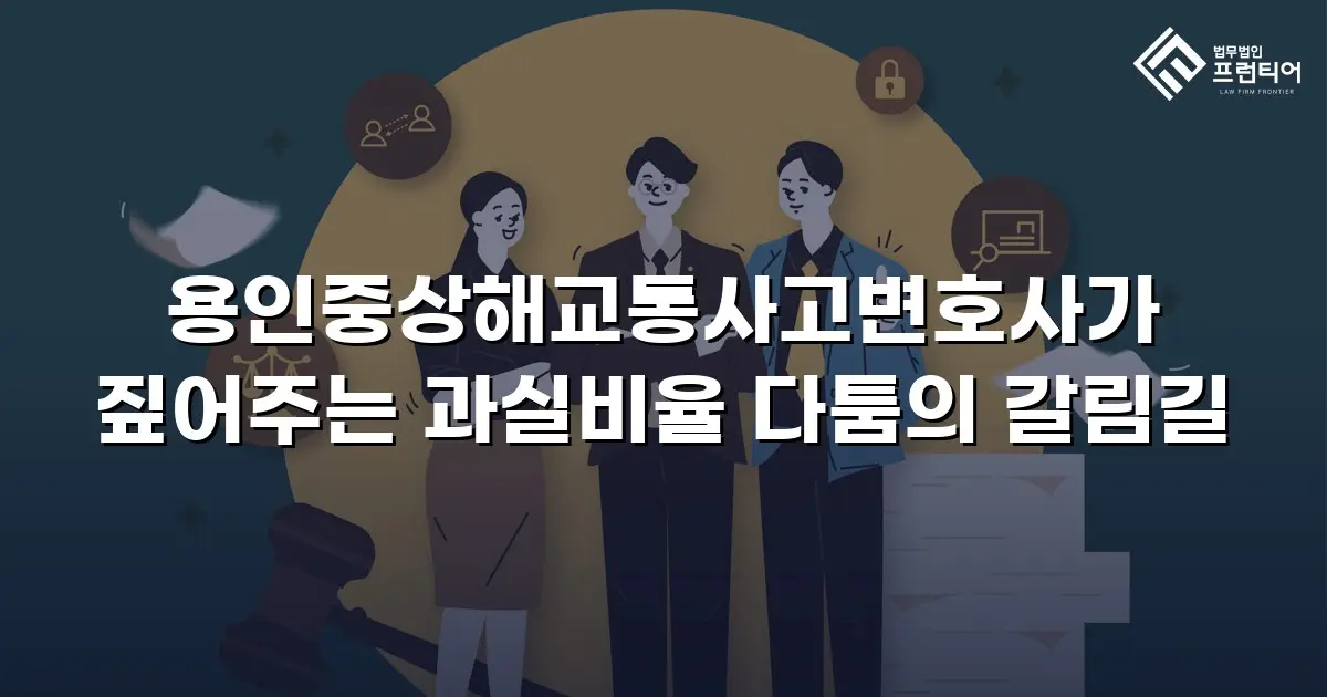 용인중상해교통사고변호사가 짚어주는 과실비율 다툼의 갈림길