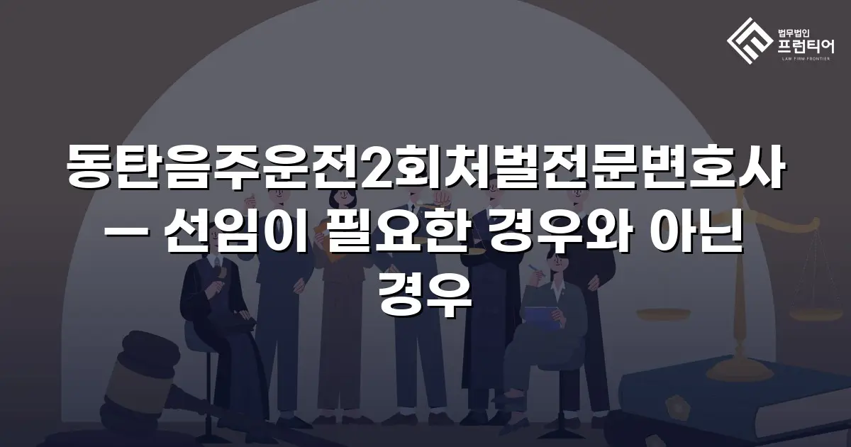 동탄음주운전2회처벌전문변호사 — 선임이 필요한 경우와 아닌 경우