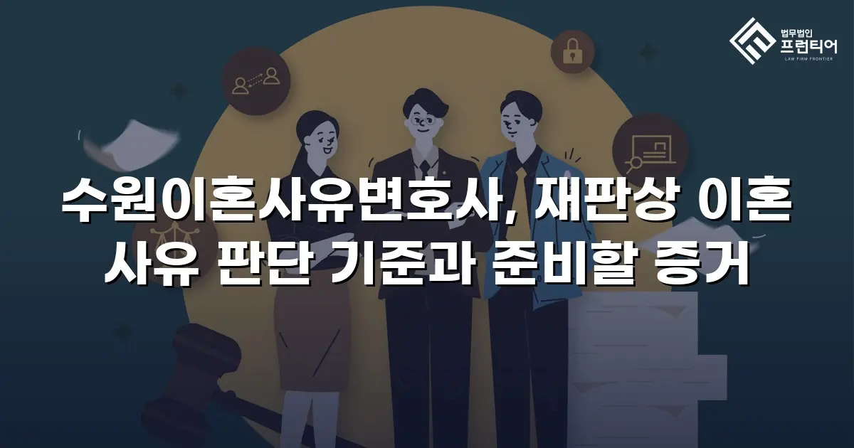 수원이혼사유변호사, 재판상 이혼 사유 판단 기준과 준비할 증거