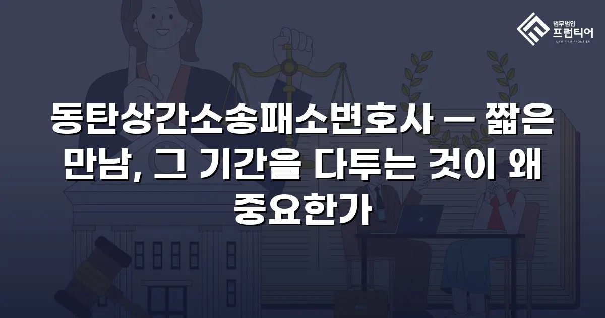 동탄상간소송패소변호사 — 짧은 만남, 그 기간을 다투는 것이 왜 중요한가