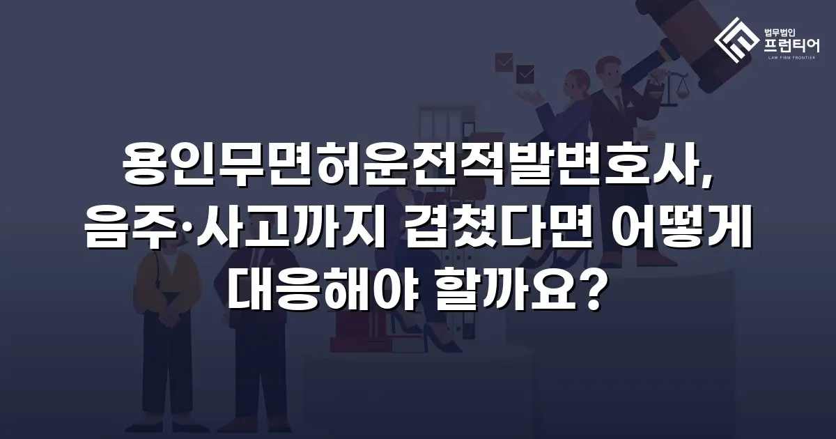 용인무면허운전적발변호사, 음주·사고까지 겹쳤다면 어떻게 대응해야 할까요?