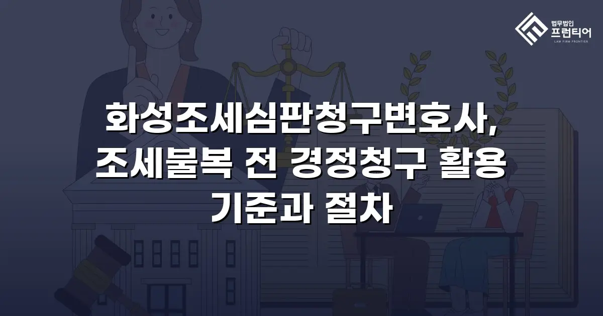 화성조세심판청구변호사, 조세불복 전 경정청구 활용 기준과 절차