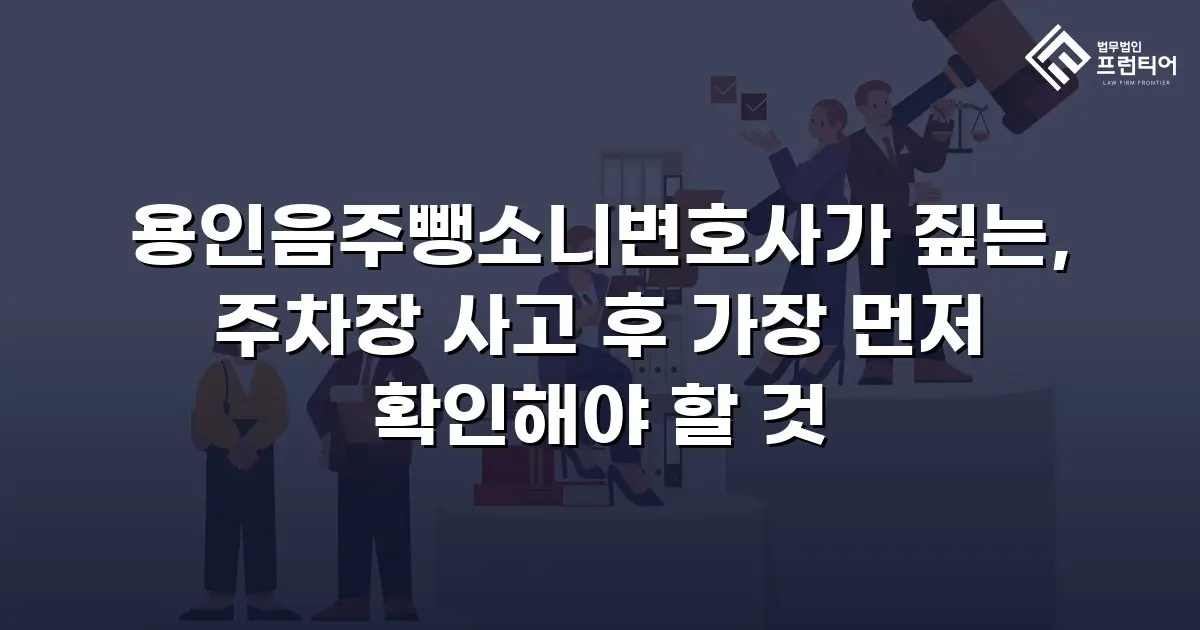 용인음주뺑소니변호사가 짚는, 주차장 사고 후 가장 먼저 확인해야 할 것