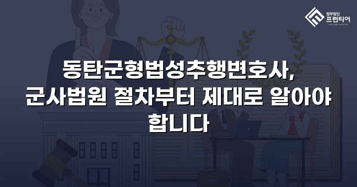동탄군형법성추행변호사, 군사법원 절차부터 제대로 알아야 합니다