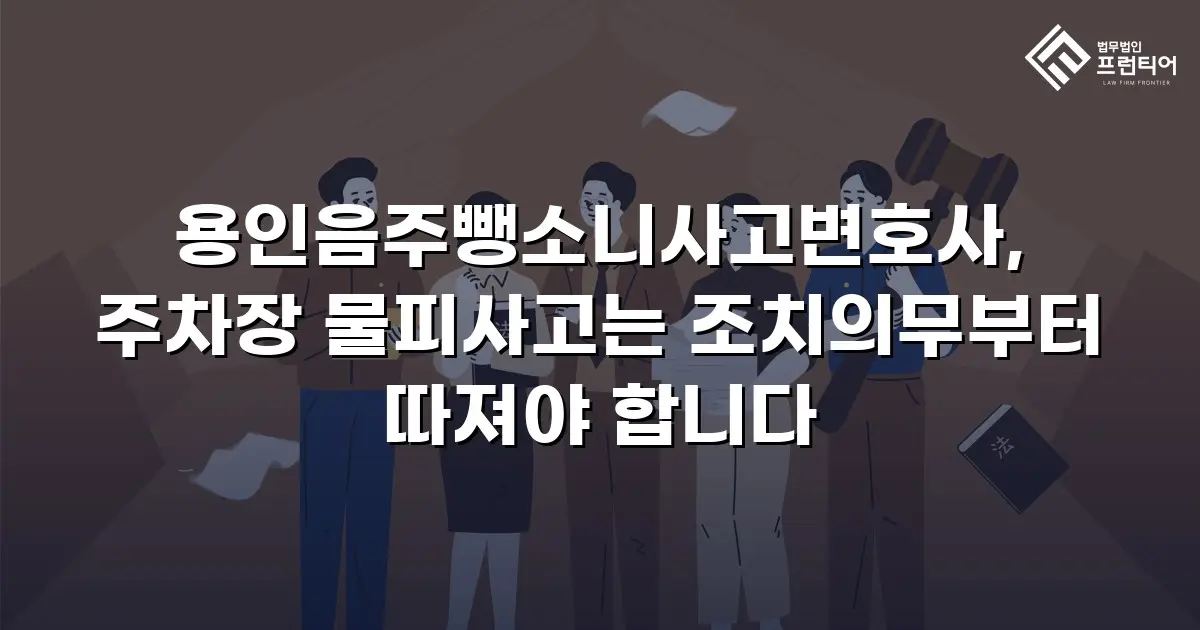 용인음주뺑소니사고변호사, 주차장 물피사고는 조치의무부터 따져야 합니다