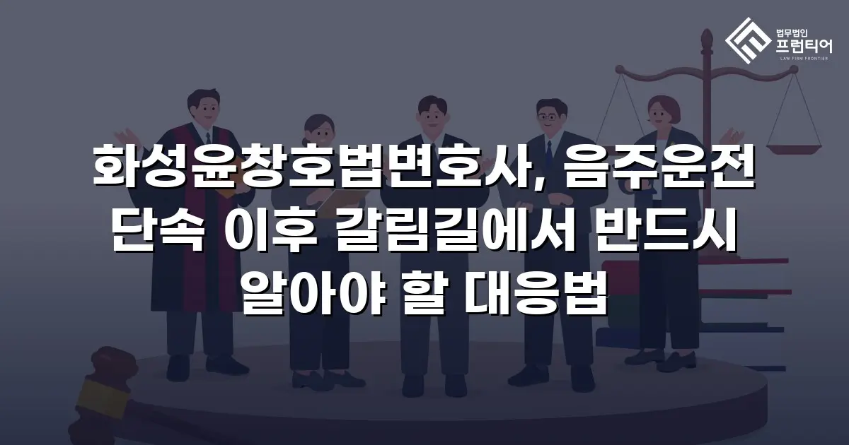 화성윤창호법변호사, 음주운전 단속 이후 갈림길에서 반드시 알아야 할 대응법